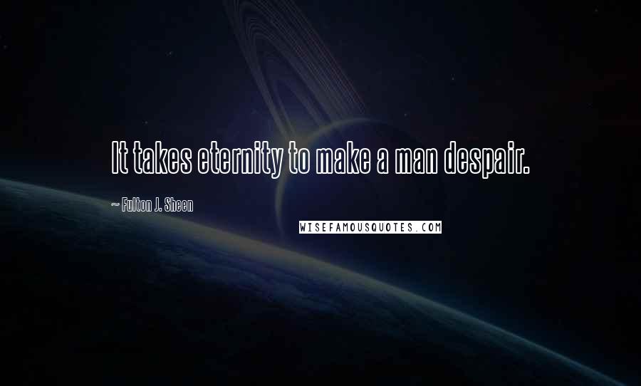 Fulton J. Sheen Quotes: It takes eternity to make a man despair.