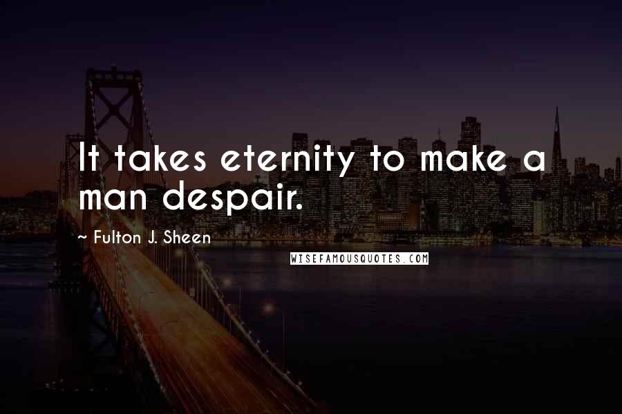 Fulton J. Sheen Quotes: It takes eternity to make a man despair.