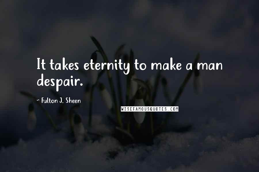Fulton J. Sheen Quotes: It takes eternity to make a man despair.
