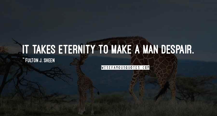 Fulton J. Sheen Quotes: It takes eternity to make a man despair.