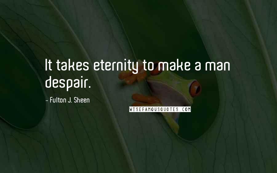 Fulton J. Sheen Quotes: It takes eternity to make a man despair.
