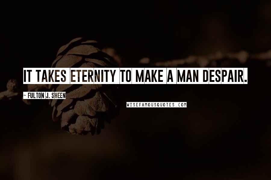 Fulton J. Sheen Quotes: It takes eternity to make a man despair.