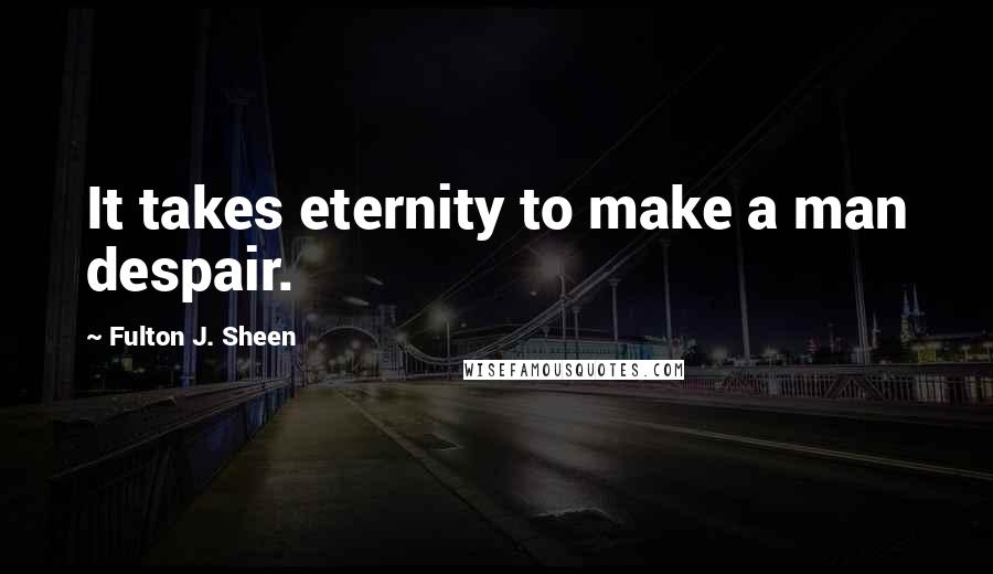 Fulton J. Sheen Quotes: It takes eternity to make a man despair.