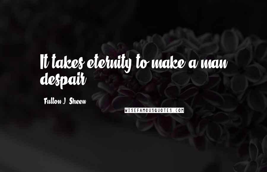 Fulton J. Sheen Quotes: It takes eternity to make a man despair.