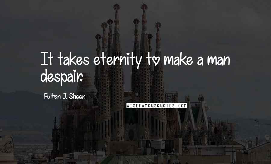 Fulton J. Sheen Quotes: It takes eternity to make a man despair.