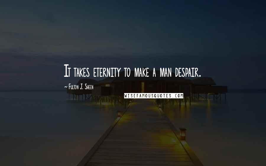 Fulton J. Sheen Quotes: It takes eternity to make a man despair.