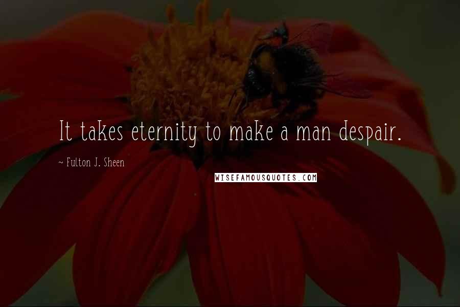 Fulton J. Sheen Quotes: It takes eternity to make a man despair.
