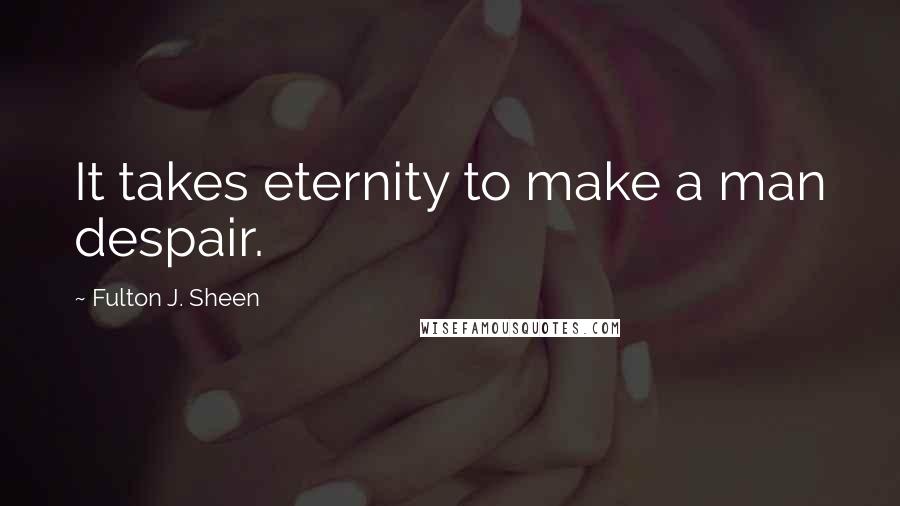 Fulton J. Sheen Quotes: It takes eternity to make a man despair.