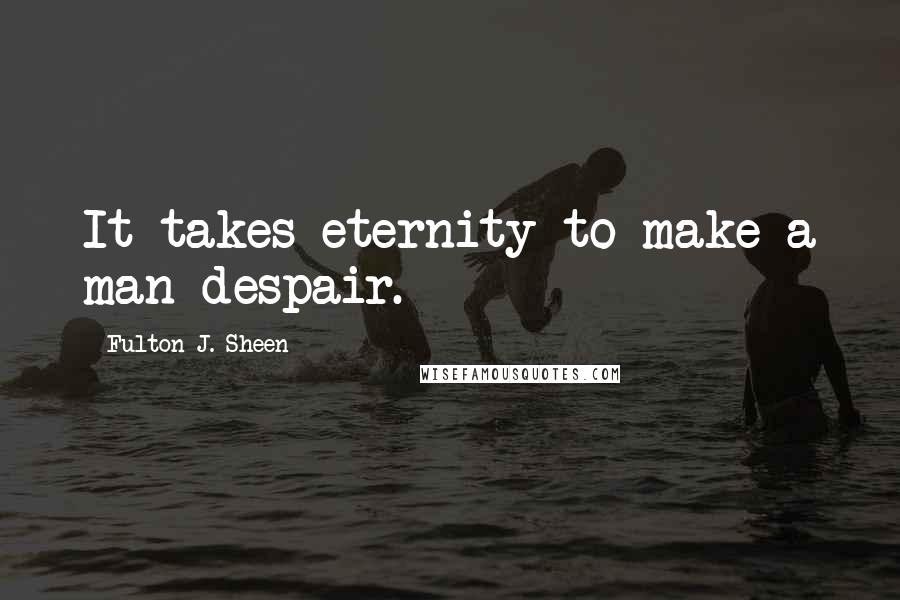 Fulton J. Sheen Quotes: It takes eternity to make a man despair.