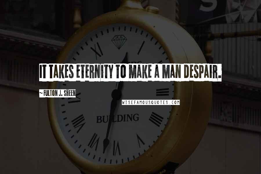 Fulton J. Sheen Quotes: It takes eternity to make a man despair.