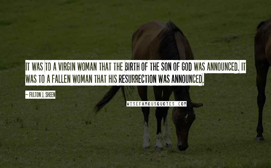 Fulton J. Sheen Quotes: It was to a virgin woman that the birth of the Son of God was announced. It was to a fallen woman that His Resurrection was announced.