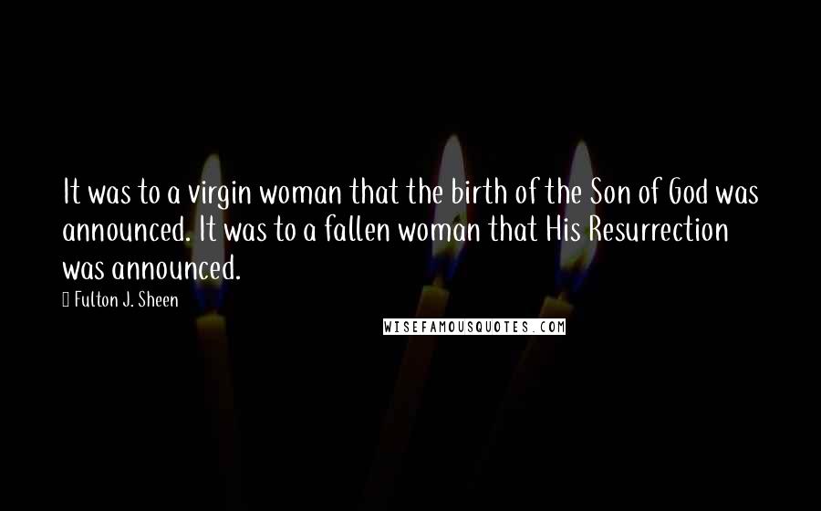 Fulton J. Sheen Quotes: It was to a virgin woman that the birth of the Son of God was announced. It was to a fallen woman that His Resurrection was announced.