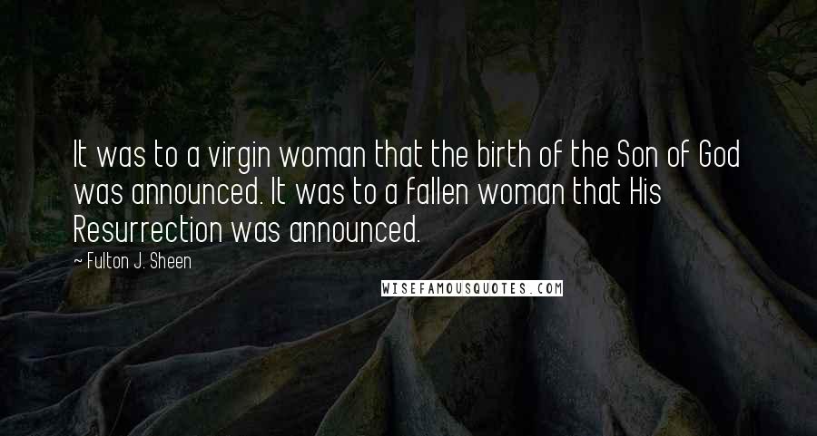 Fulton J. Sheen Quotes: It was to a virgin woman that the birth of the Son of God was announced. It was to a fallen woman that His Resurrection was announced.