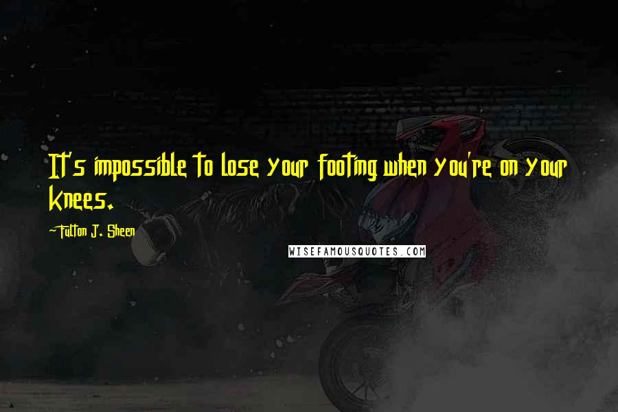 Fulton J. Sheen Quotes: It's impossible to lose your footing when you're on your knees.