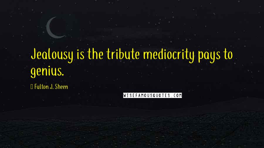 Fulton J. Sheen Quotes: Jealousy is the tribute mediocrity pays to genius.