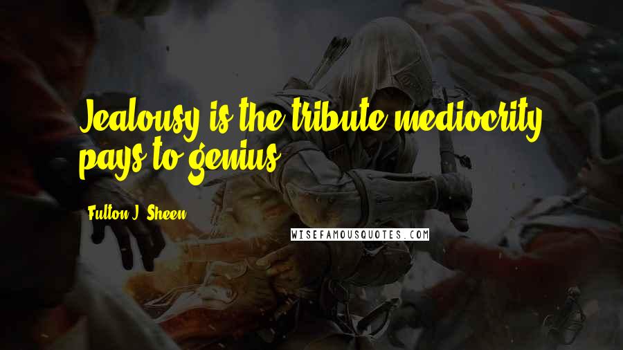 Fulton J. Sheen Quotes: Jealousy is the tribute mediocrity pays to genius.