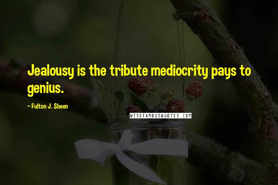 Fulton J. Sheen Quotes: Jealousy is the tribute mediocrity pays to genius.