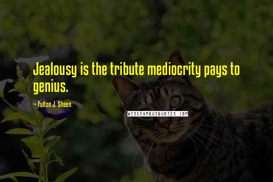 Fulton J. Sheen Quotes: Jealousy is the tribute mediocrity pays to genius.