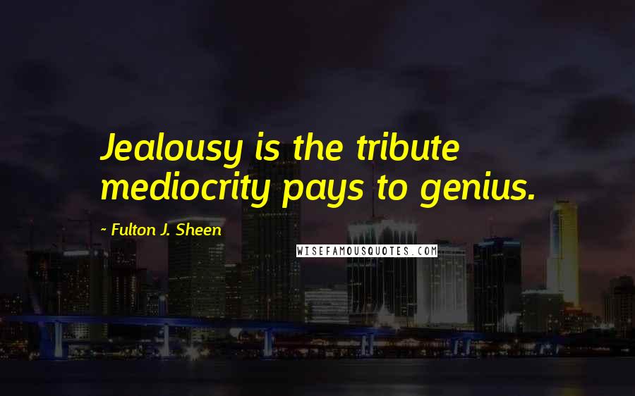 Fulton J. Sheen Quotes: Jealousy is the tribute mediocrity pays to genius.