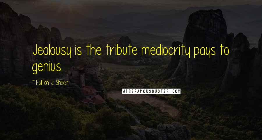 Fulton J. Sheen Quotes: Jealousy is the tribute mediocrity pays to genius.