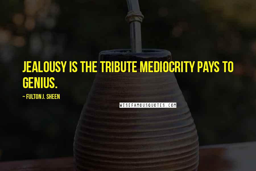 Fulton J. Sheen Quotes: Jealousy is the tribute mediocrity pays to genius.