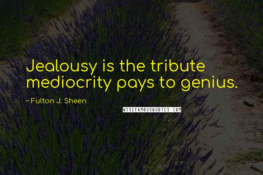 Fulton J. Sheen Quotes: Jealousy is the tribute mediocrity pays to genius.