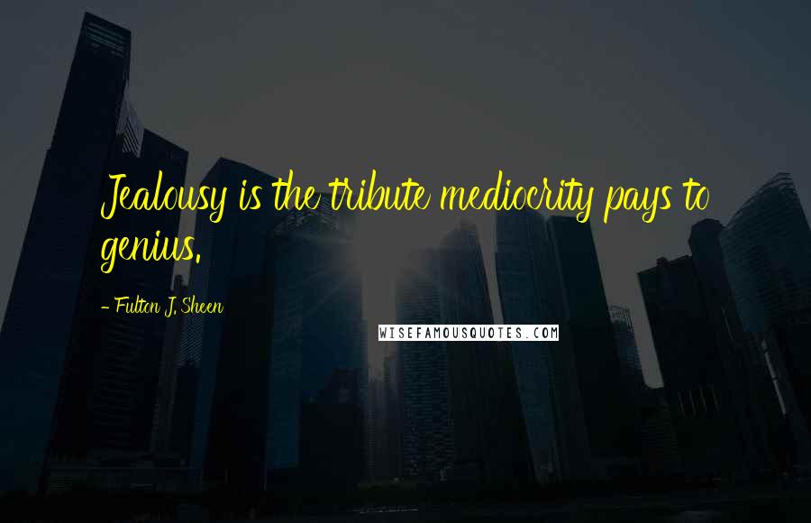 Fulton J. Sheen Quotes: Jealousy is the tribute mediocrity pays to genius.