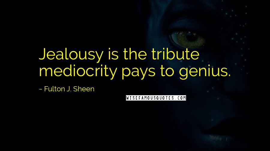 Fulton J. Sheen Quotes: Jealousy is the tribute mediocrity pays to genius.