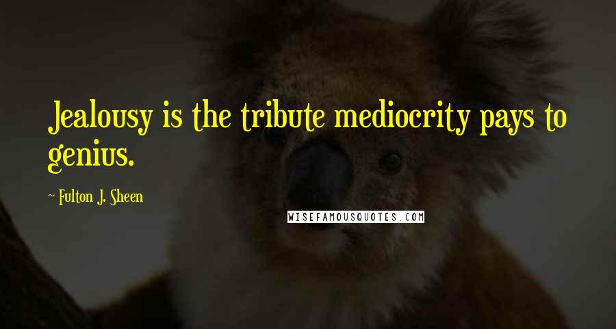 Fulton J. Sheen Quotes: Jealousy is the tribute mediocrity pays to genius.