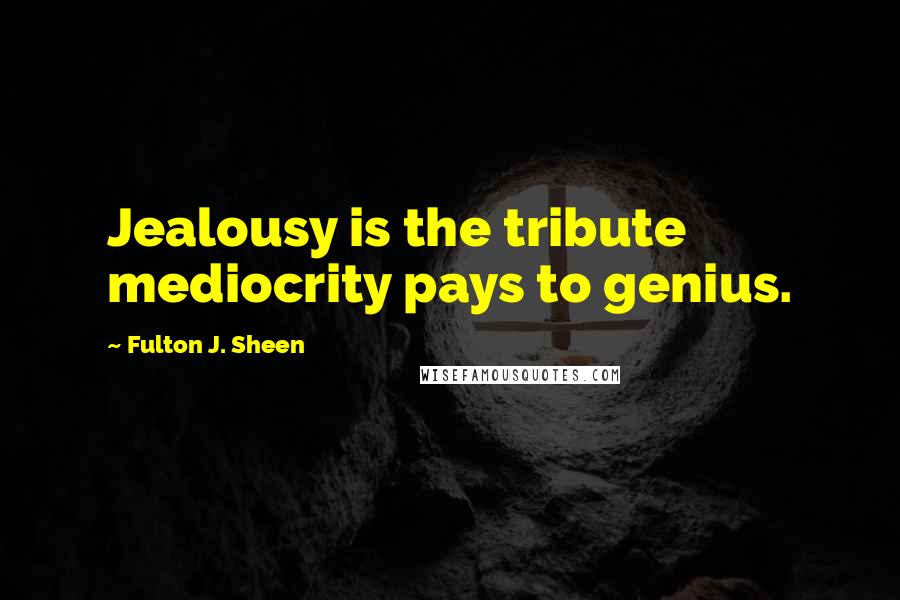 Fulton J. Sheen Quotes: Jealousy is the tribute mediocrity pays to genius.
