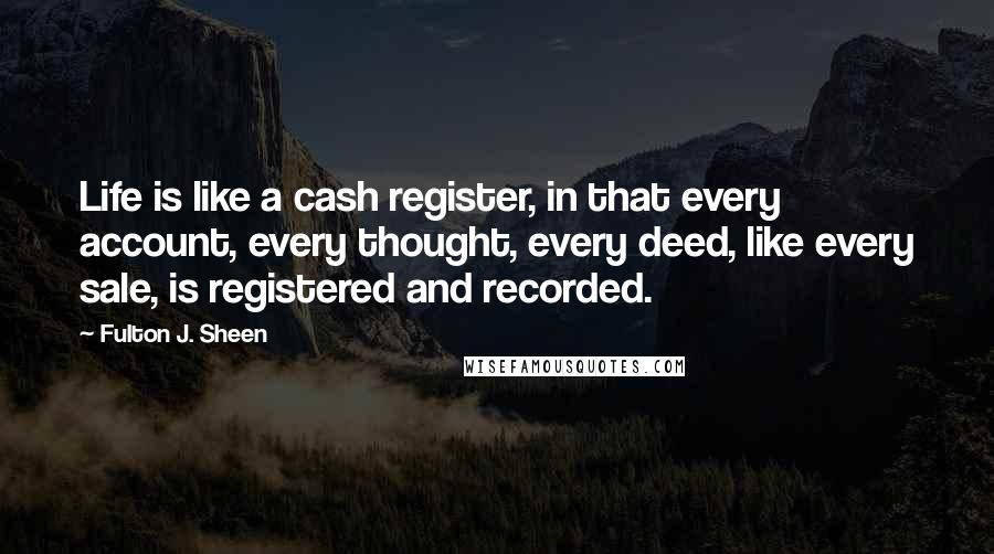 Fulton J. Sheen Quotes: Life is like a cash register, in that every account, every thought, every deed, like every sale, is registered and recorded.
