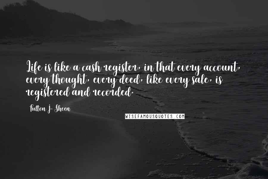 Fulton J. Sheen Quotes: Life is like a cash register, in that every account, every thought, every deed, like every sale, is registered and recorded.