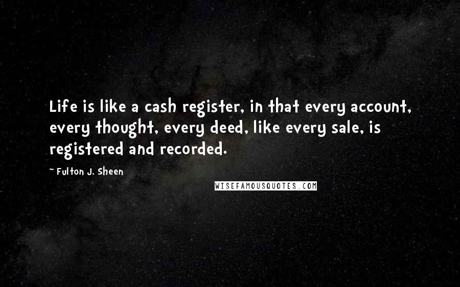 Fulton J. Sheen Quotes: Life is like a cash register, in that every account, every thought, every deed, like every sale, is registered and recorded.