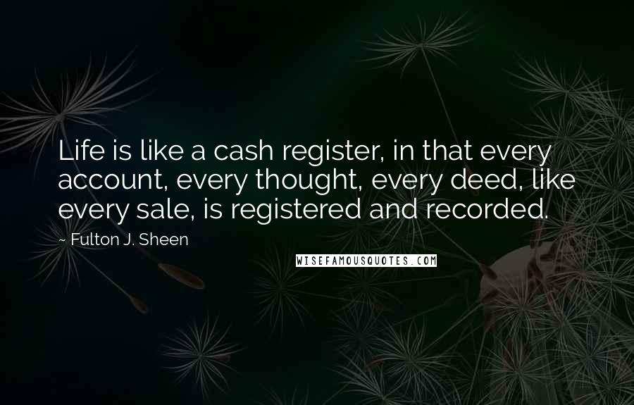 Fulton J. Sheen Quotes: Life is like a cash register, in that every account, every thought, every deed, like every sale, is registered and recorded.