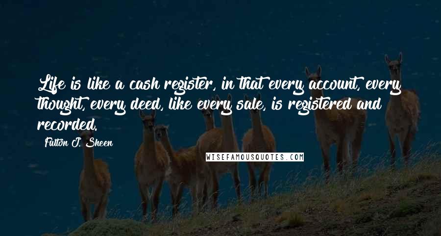 Fulton J. Sheen Quotes: Life is like a cash register, in that every account, every thought, every deed, like every sale, is registered and recorded.