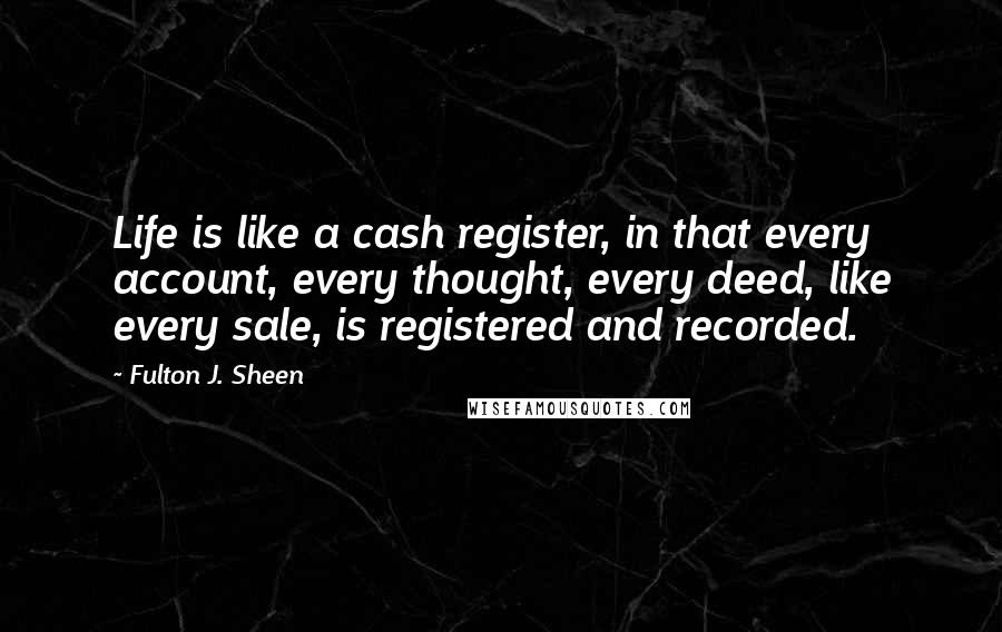 Fulton J. Sheen Quotes: Life is like a cash register, in that every account, every thought, every deed, like every sale, is registered and recorded.