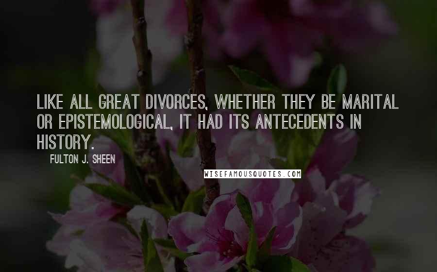 Fulton J. Sheen Quotes: Like all great divorces, whether they be marital or epistemological, it had its antecedents in history.