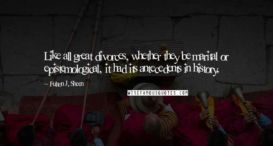 Fulton J. Sheen Quotes: Like all great divorces, whether they be marital or epistemological, it had its antecedents in history.