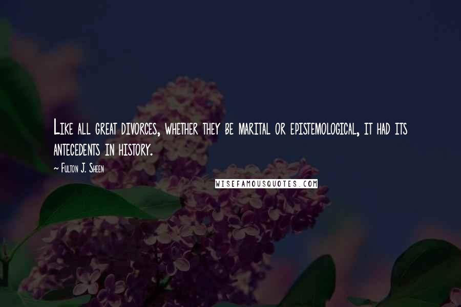 Fulton J. Sheen Quotes: Like all great divorces, whether they be marital or epistemological, it had its antecedents in history.