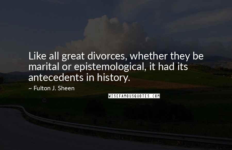 Fulton J. Sheen Quotes: Like all great divorces, whether they be marital or epistemological, it had its antecedents in history.