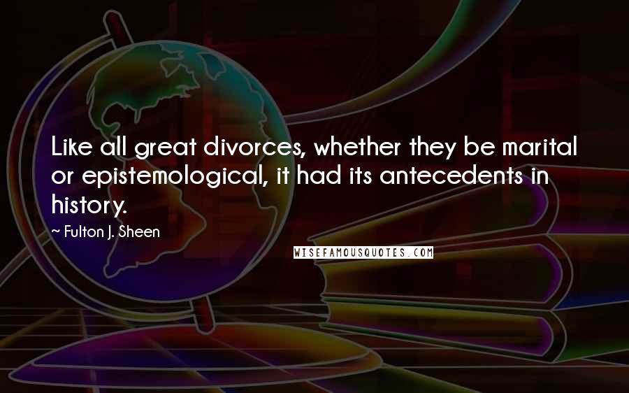 Fulton J. Sheen Quotes: Like all great divorces, whether they be marital or epistemological, it had its antecedents in history.