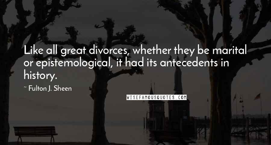 Fulton J. Sheen Quotes: Like all great divorces, whether they be marital or epistemological, it had its antecedents in history.