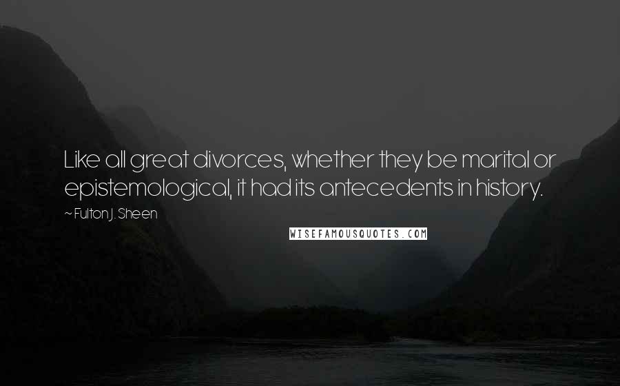 Fulton J. Sheen Quotes: Like all great divorces, whether they be marital or epistemological, it had its antecedents in history.