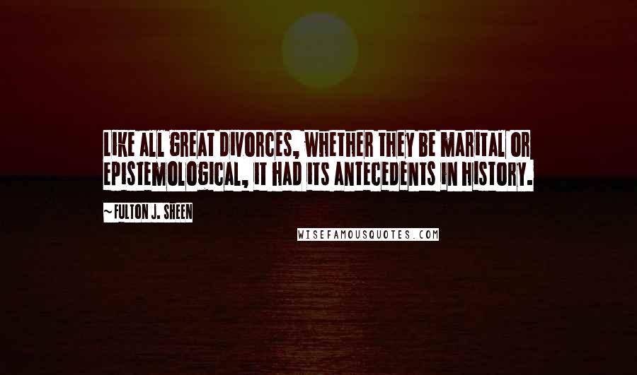 Fulton J. Sheen Quotes: Like all great divorces, whether they be marital or epistemological, it had its antecedents in history.