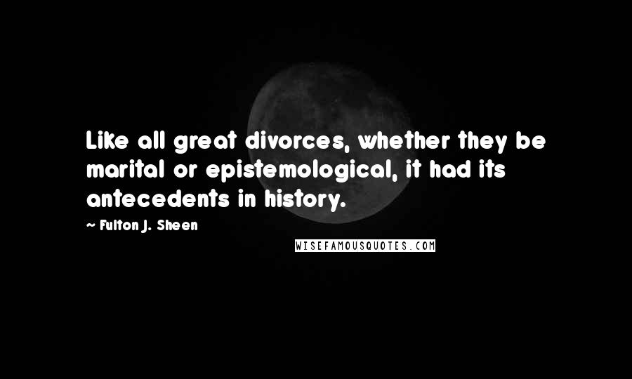 Fulton J. Sheen Quotes: Like all great divorces, whether they be marital or epistemological, it had its antecedents in history.