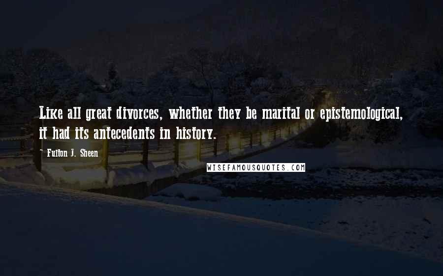 Fulton J. Sheen Quotes: Like all great divorces, whether they be marital or epistemological, it had its antecedents in history.