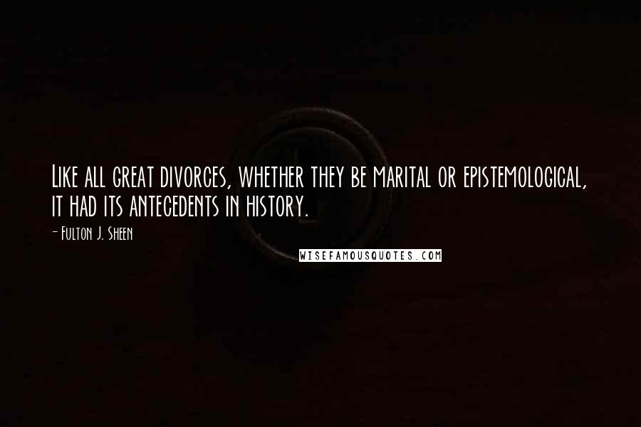 Fulton J. Sheen Quotes: Like all great divorces, whether they be marital or epistemological, it had its antecedents in history.