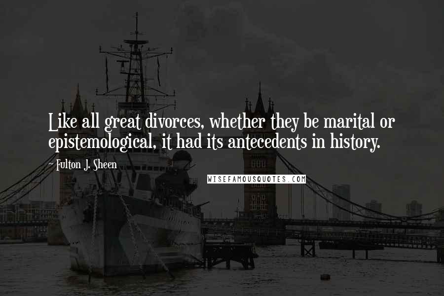 Fulton J. Sheen Quotes: Like all great divorces, whether they be marital or epistemological, it had its antecedents in history.