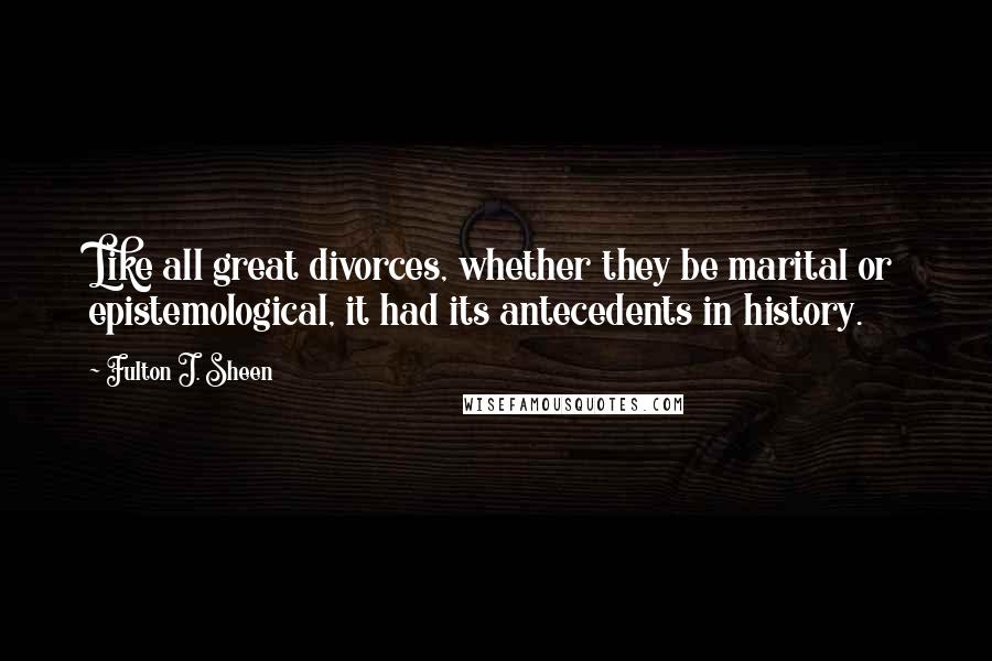 Fulton J. Sheen Quotes: Like all great divorces, whether they be marital or epistemological, it had its antecedents in history.