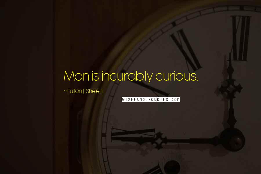 Fulton J. Sheen Quotes: Man is incurably curious.